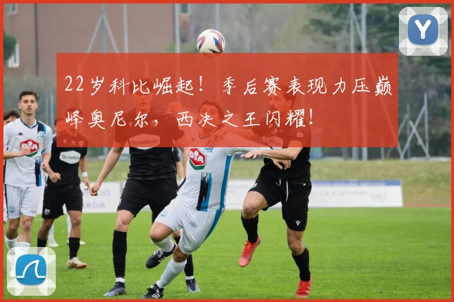 22岁科比崛起！季后赛表现力压巅峰奥尼尔，西决之王闪耀！