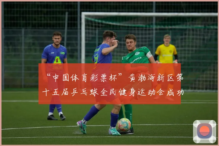 “中国体育彩票杯”黄渤海新区第十五届乒乓球全民健身运动会成功落幕